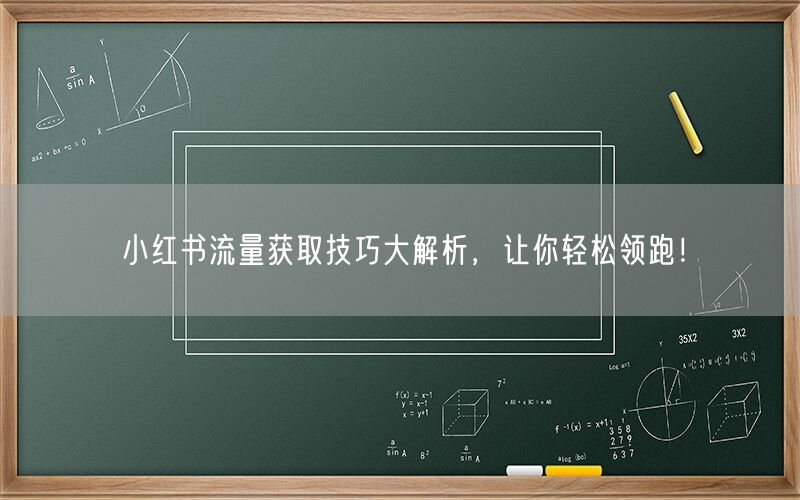 小红书流量获取技巧大解析，让你轻松领跑！